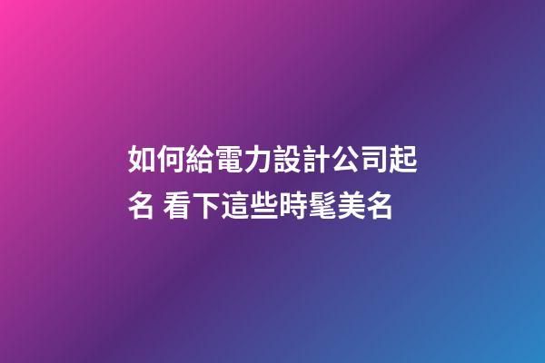 如何給電力設計公司起名 看下這些時髦美名-第1張-公司起名-玄機派